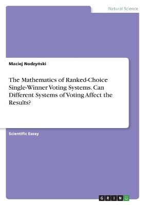 The Mathematics of Ranked-Choice Single-Winner Voting Systems. Can Different Systems of Voting Affect the Results? - Maciej NodzyÂ¿ski