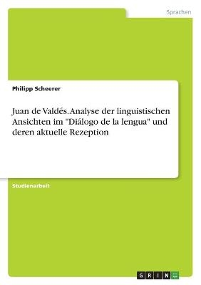 Juan de ValdÃ©s. Analyse der linguistischen Ansichten im "DiÃ¡logo de la lengua" und deren aktuelle Rezeption - Philipp Scheerer