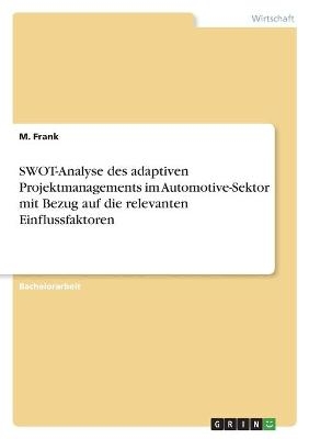 SWOT-Analyse des adaptiven Projektmanagements im Automotive-Sektor mit Bezug auf die relevanten Einflussfaktoren - M. Frank