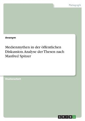 Medienmythen in der Ã¶ffentlichen Diskussion. Analyse der Thesen nach Manfred Spitzer -  Anonym