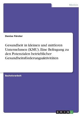 Gesundheit in kleinen und mittleren Unternehmen (KMU). Eine Befragung zu den Potenzialen betrieblicher GesundheitsfÃ¶rderungsaktivitÃ¤ten - Denise FÃ¶rster