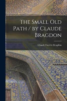 The Small Old Path / by Claude Bragdon - Claude Fayette 1866-1946 Bragdon