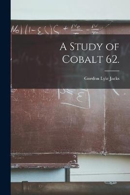 A Study of Cobalt 62. - Gordon Lyle Jacks