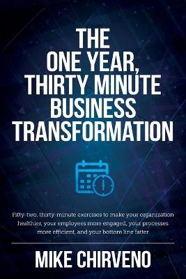 The One Year, Thirty Minute Business Transformation - Mike Chirveno