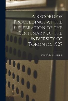 A Record of Proceedings at the Celebration of the Centenary of the University of Toronto, 1927 - 