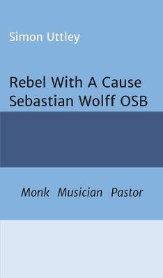 Rebel With A Cause - Sebastian Wolff OSB - Simon Uttley,  A. H. Claire