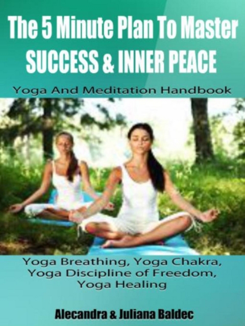 The 5 Minute Plan Master Success & Inner Peace: Yoga & Meditation Handbook - Yoga Breathing, Yoga Chakra, Yoga Discipline Of Freedom, Yoga Healing: 3 In 1 Box Set - Juliana &amp Alecandra;  