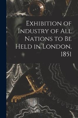 Exhibition of Industry of All Nations to Be Held in London, 1851 [microform] -  Anonymous