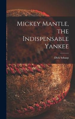 Mickey Mantle, the Indispensable Yankee - Dick 1934-2001 Schaap