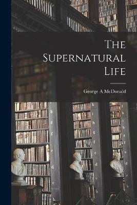 The Supernatural Life - George A McDonald