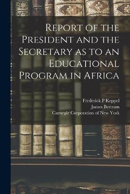 Report of the President and the Secretary as to an Educational Program in Africa - Frederick P Keppel, James Bertram
