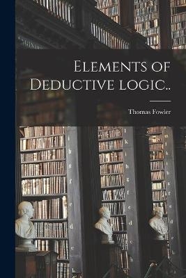Elements of Deductive Logic [microform].. - Thomas 1832-1904 Fowler