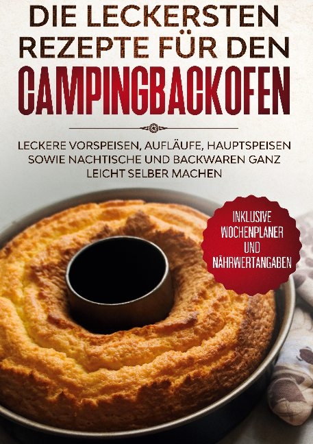 Die leckersten Rezepte für den Campingbackofen: Leckere Vorspeisen, Aufläufe, Hauptspeisen sowie Nachtische und Backwaren ganz leicht selber machen - Inklusive Wochenplaner und Nährwertangaben - Camping Küche