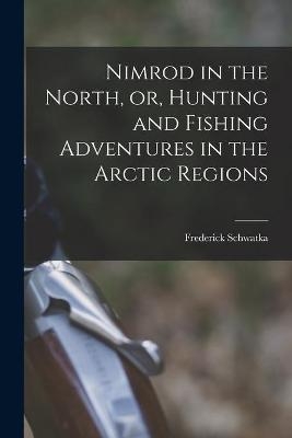 Nimrod in the North, or, Hunting and Fishing Adventures in the Arctic Regions [microform] - Frederick 1849-1892 Schwatka