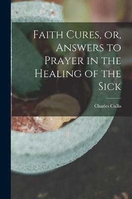 Faith Cures, or, Answers to Prayer in the Healing of the Sick - Charles Cullis