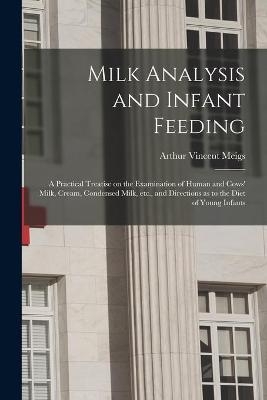 Milk Analysis and Infant Feeding; a Practical Treatise on the Examination of Human and Cows' Milk, Cream, Condensed Milk, Etc., and Directions as to the Diet of Young Infants - Arthur Vincent 1850-1912 Meigs