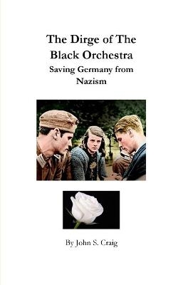 The Dirge of the Black Orchestra -- Saving Germany from Nazism - John S Craig