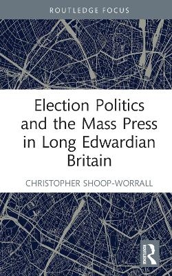 Election Politics and the Mass Press in Long Edwardian Britain - Christopher Shoop-Worrall