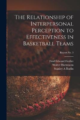 The Relationship of Interpersonal Perception to Effectiveness in Basketball Teams; report No. 3 - Fred Edward Fiedler, Walter Hartmann, Stanley A Rudin