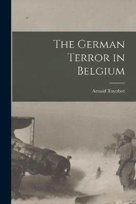 The German Terror in Belgium - Arnold 1889-1975 Toynbee