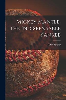 Mickey Mantle, the Indispensable Yankee - Dick 1934-2001 Schaap