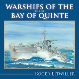Warships of the Bay of Quinte -  Roger Litwiller