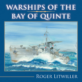 Warships of the Bay of Quinte - Roger Litwiller