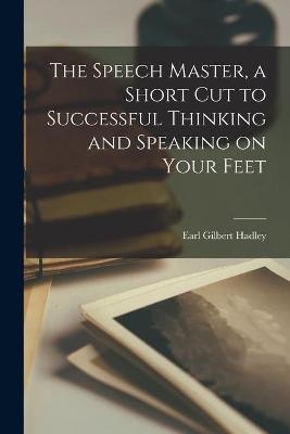 The Speech Master, a Short Cut to Successful Thinking and Speaking on Your Feet - Earl Gilbert 1894- Hadley