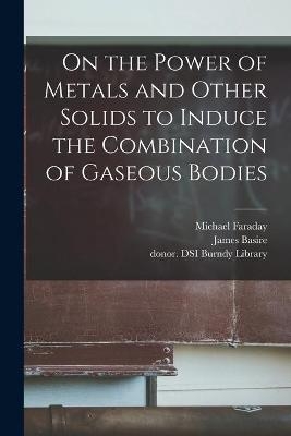 On the Power of Metals and Other Solids to Induce the Combination of Gaseous Bodies - Michael 1791-1867 Faraday