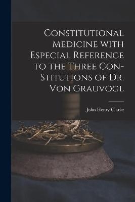 Constitutional Medicine With Especial Reference to the Three Con-stitutions of Dr. Von Grauvogl - 