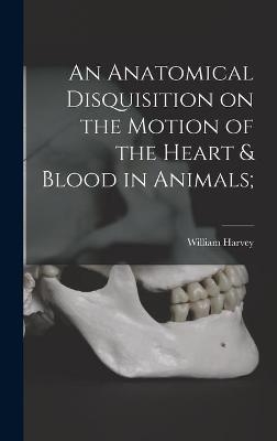 An Anatomical Disquisition on the Motion of the Heart & Blood in Animals; - William 1578-1657 Harvey