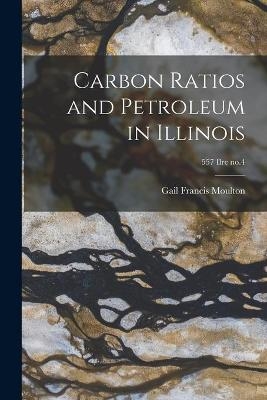 Carbon Ratios and Petroleum in Illinois; 557 Ilre no.4 - Gail Francis 1898- Moulton