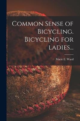 Common Sense of Bicycling. Bicycling for Ladies... - Marie E Ward