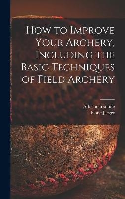 How to Improve Your Archery, Including the Basic Techniques of Field Archery - Eloise Jaeger