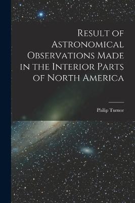 Result of Astronomical Observations Made in the Interior Parts of North America [microform] - 