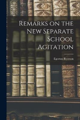 Remarks on the New Separate School Agitation [microform] - Egerton 1803-1882 Ryerson