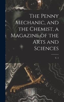 The Penny Mechanic, and the Chemist, a Magazine of the Arts and Sciences; v. 1 -  Anonymous