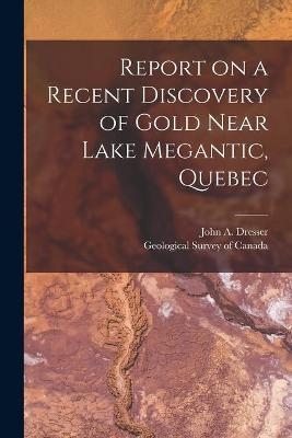 Report on a Recent Discovery of Gold Near Lake Megantic, Quebec [microform] - 