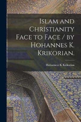 Islam and Christianity Face to Face / by Hohannes K. Krikorian. - Hohanness K Krikorian