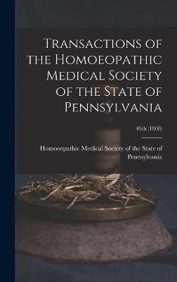 Transactions of the Homoeopathic Medical Society of the State of Pennsylvania; 45th (1908) - 