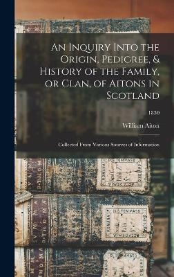 An Inquiry Into the Origin, Pedigree, & History of the Family, or Clan, of Aitons in Scotland - William Aiton