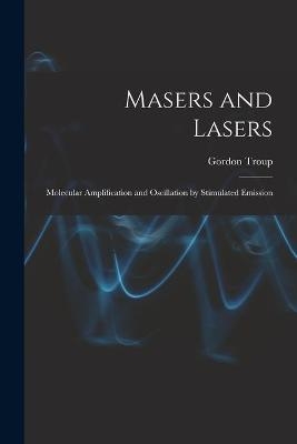 Masers and Lasers; Molecular Amplification and Oscillation by Stimulated Emission - Gordon Troup