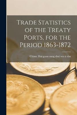 Trade Statistics of the Treaty Ports, for the Period 1863-1872 - 