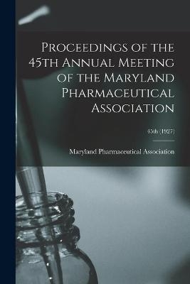 Proceedings of the 45th Annual Meeting of the Maryland Pharmaceutical Association; 45th (1927) - 
