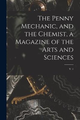 The Penny Mechanic, and the Chemist, a Magazine of the Arts and Sciences; v. 1 -  Anonymous