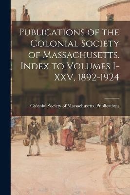 Publications of the Colonial Society of Massachusetts. Index to Volumes I-XXV, 1892-1924 - 