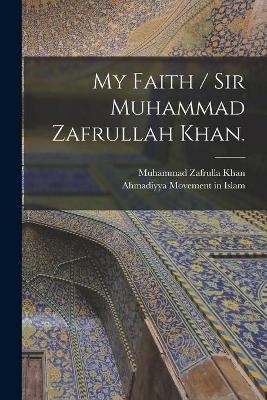 My Faith / Sir Muhammad Zafrullah Khan. - Muhammad Zafrulla 1893-1985 Khan
