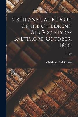 Sixth Annual Report of the Childrens' Aid Society of Baltimore. October, 1866.; 1867 - 