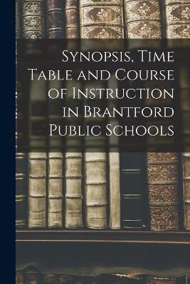 Synopsis, Time Table and Course of Instruction in Brantford Public Schools [microform] -  Anonymous
