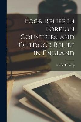 Poor Relief in Foreign Countries, and Outdoor Relief in England - Louisa 1870-1912 Twining